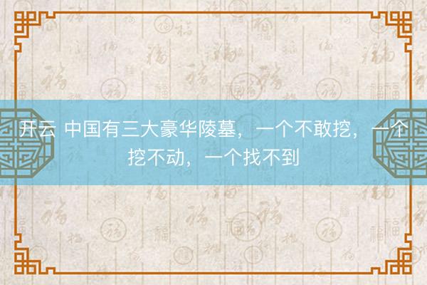 开云 中国有三大豪华陵墓，一个不敢挖，一个挖不动，一个找不到