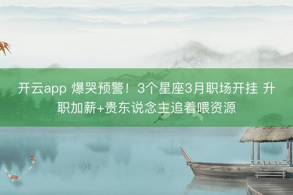 开云app 爆哭预警!3个星座3月职场开挂 升职加薪+贵东说念主追着喂资源