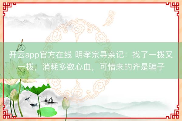 开云app官方在线 明孝宗寻亲记:找了一拨又一拨,消耗多数心血,可惜来的齐是骗子