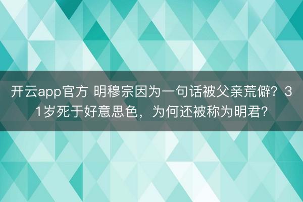 开云app官方 明穆宗因为一句话被父亲荒僻?31岁死于好意思色,为何还被称为明君?