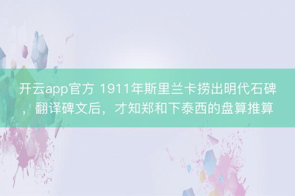 开云app官方 1911年斯里兰卡捞出明代石碑,翻译碑文后,才知郑和下泰西的盘算推算