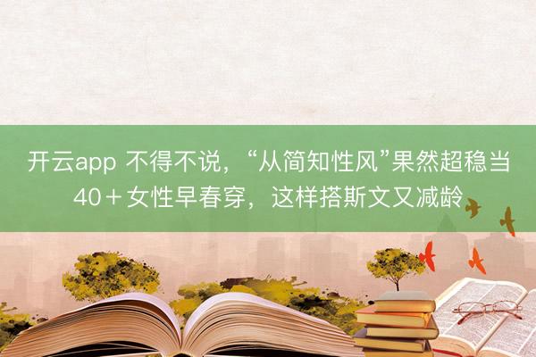 开云app 不得不说，“从简知性风”果然超稳当40＋女性早春穿，这样搭斯文又减龄