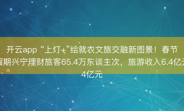 开云app “上灯+”绘就农文旅交融新图景！春节假期兴宁理财旅客65.4万东谈主次，旅游收入6.4亿元