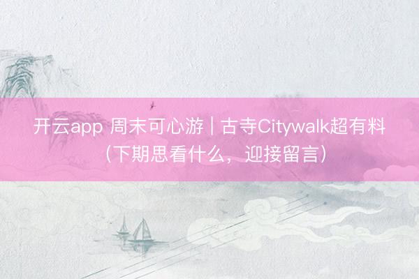 开云app 周末可心游 | 古寺Citywalk超有料（下期思看什么，迎接留言）