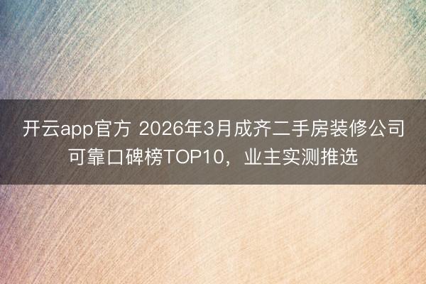 开云app官方 2026年3月成齐二手房装修公司可靠口碑榜TOP10，业主实测推选