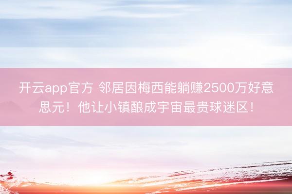 开云app官方 邻居因梅西能躺赚2500万好意思元！他让小镇酿成宇宙最贵球迷区！