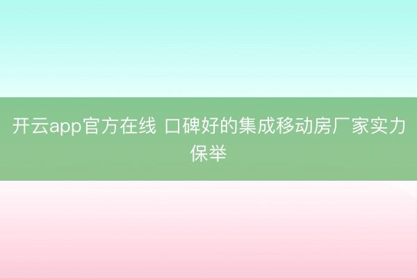 开云app官方在线 口碑好的集成移动房厂家实力保举