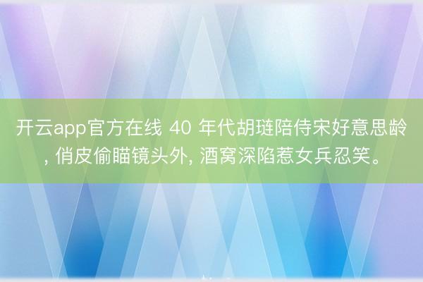 开云app官方在线 40 年代胡琏陪侍宋好意思龄， 俏皮偷瞄镜头外， 酒窝深陷惹女兵忍笑。