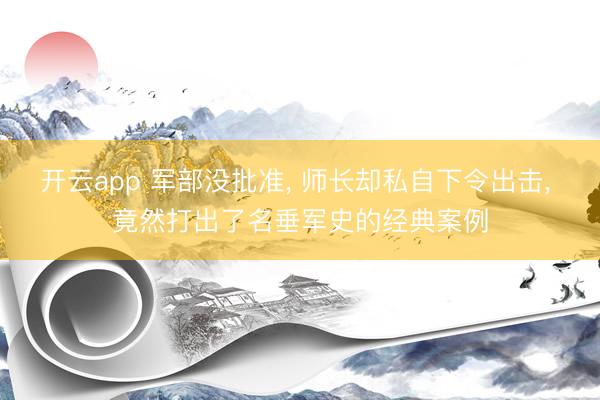 开云app 军部没批准， 师长却私自下令出击， 竟然打出了名垂军史的经典案例